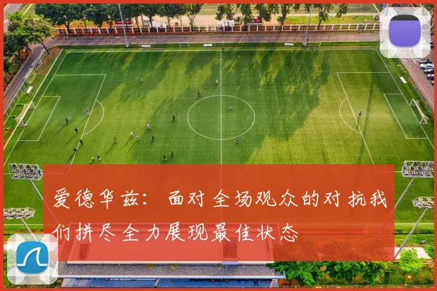 爱德华兹：面对全场观众的对抗我们拼尽全力展现最佳状态