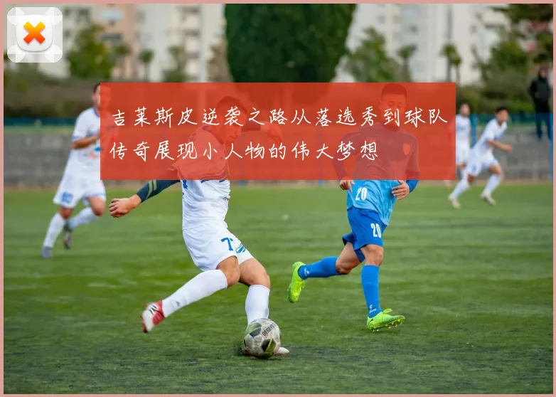 吉莱斯皮逆袭之路从落选秀到球队传奇展现小人物的伟大梦想