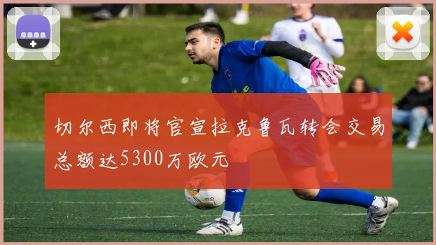 切尔西即将官宣拉克鲁瓦转会交易总额达5300万欧元