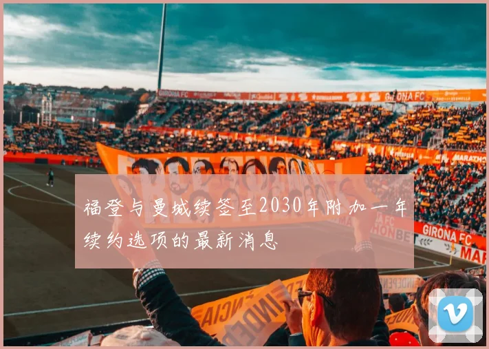 福登与曼城续签至2030年附加一年续约选项的最新消息