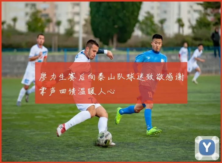 廖力生赛后向泰山队球迷致敬感谢掌声回馈温暖人心