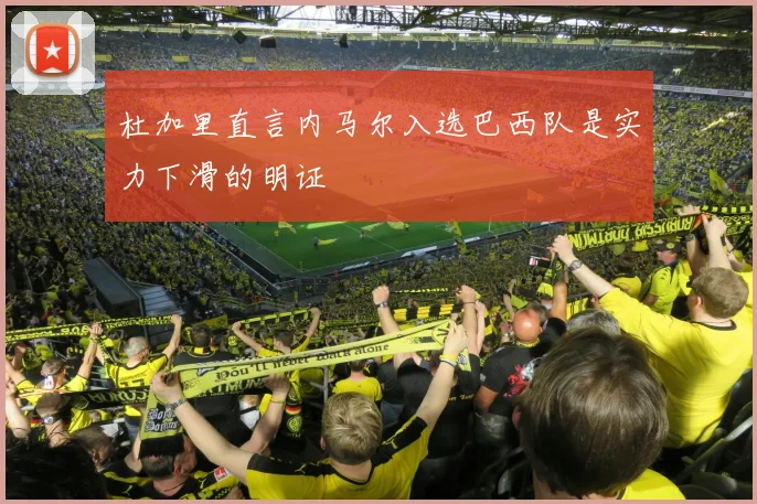 杜加里直言内马尔入选巴西队是实力下滑的明证