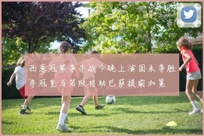 西意冠军争夺战今晚上演国米争胜夺冠皇马若败将助巴萨提前加冕