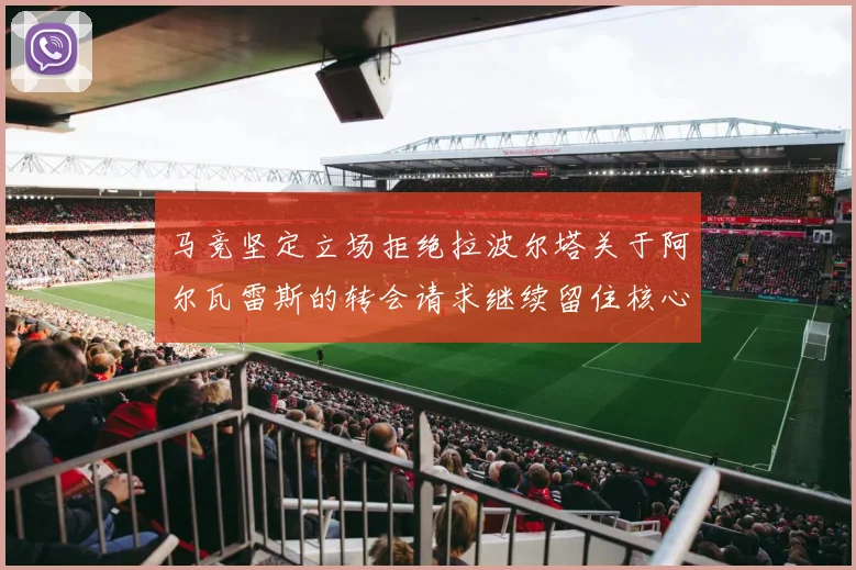马竞坚定立场拒绝拉波尔塔关于阿尔瓦雷斯的转会请求继续留住核心球员