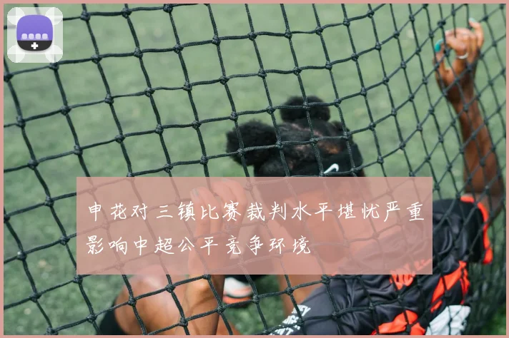 申花对三镇比赛裁判水平堪忧严重影响中超公平竞争环境