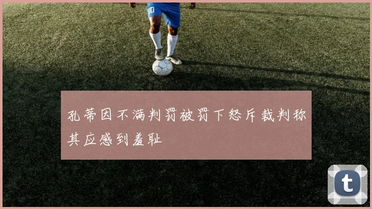孔蒂因不满判罚被罚下怒斥裁判称其应感到羞耻