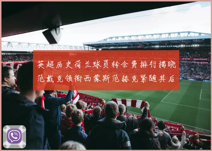 英超历史荷兰球员转会费排行揭晓范戴克领衔西蒙斯范赫克紧随其后