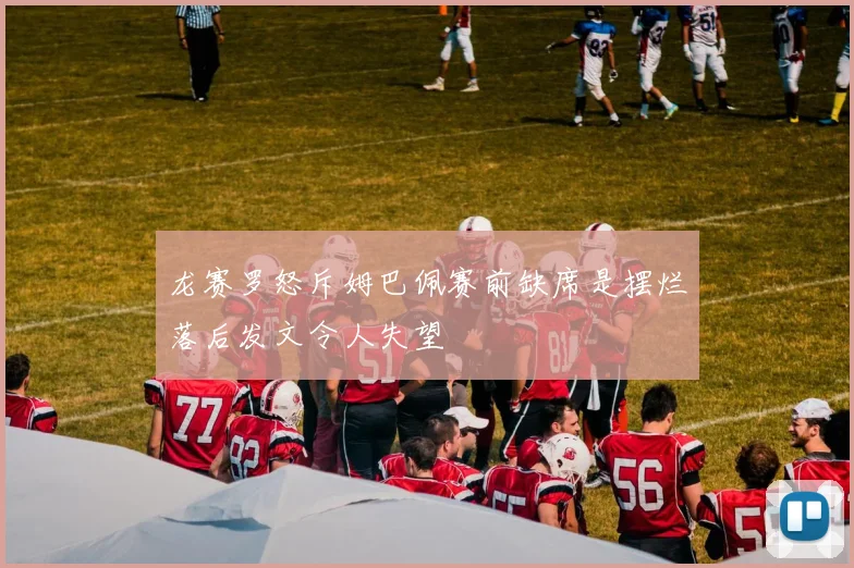 龙赛罗怒斥姆巴佩赛前缺席是摆烂落后发文令人失望