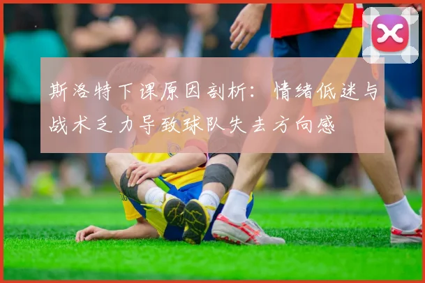 斯洛特下课原因剖析：情绪低迷与战术乏力导致球队失去方向感