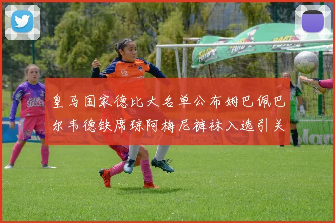 皇马国家德比大名单公布姆巴佩巴尔韦德缺席琼阿梅尼裤袜入选引关注