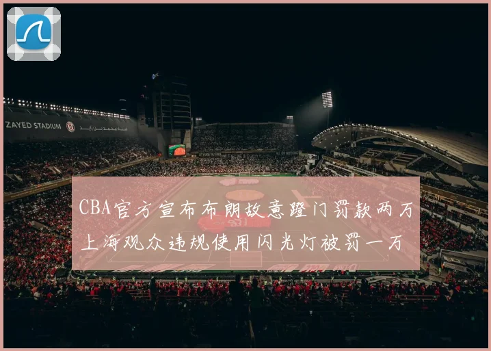 CBA官方宣布布朗故意蹬门罚款两万上海观众违规使用闪光灯被罚一万
