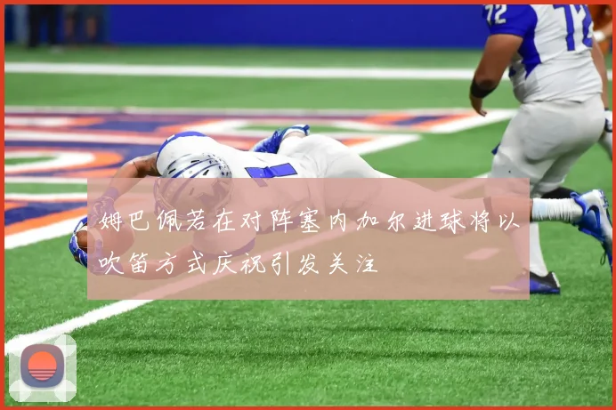 姆巴佩若在对阵塞内加尔进球将以吹笛方式庆祝引发关注
