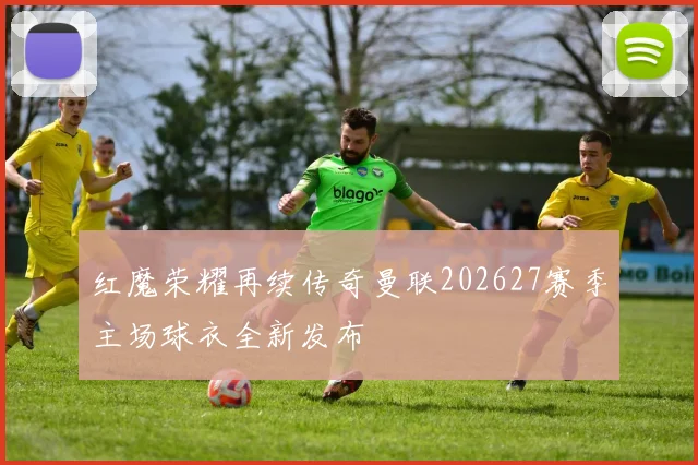 红魔荣耀再续传奇曼联202627赛季主场球衣全新发布