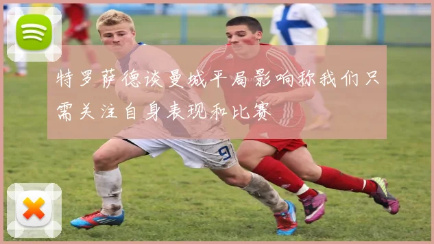 特罗萨德谈曼城平局影响称我们只需关注自身表现和比赛
